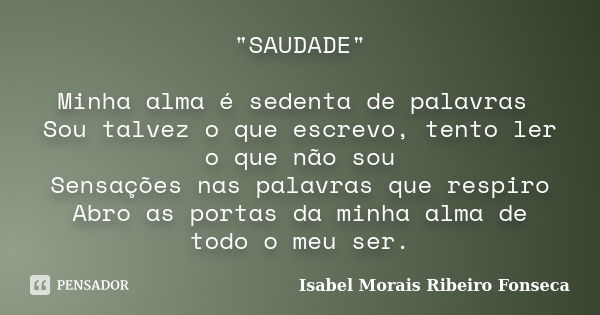 "SAUDADE" Minha alma é sedenta de palavras Sou talvez o que escrevo, tento ler o que não sou Sensações nas palavras que respiro Abro as portas da minh... Frase de Isabel Morais Ribeiro Fonseca.