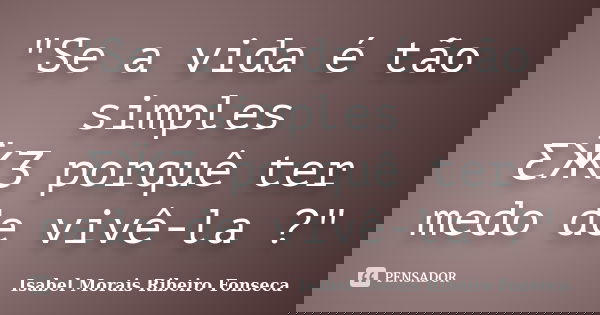 "Se a vida é tão simples ƸӜƷ porquê ter medo de vivê-la ?"... Frase de Isabel Morais Ribeiro Fonseca.