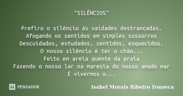 "SILÊNCIOS" Prefiro o silêncio às vaidades destrancadas. Afogando os sentidos em simples sussurros Descuidados, estudados, sentidos, esquecidos. O nos... Frase de Isabel Morais Ribeiro Fonseca.