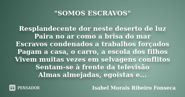 "SOMOS ESCRAVOS" Resplandecente dor neste deserto de luz Paira no ar como a brisa do mar Escravos condenados a trabalhos forçados Pagam a casa, o carr... Frase de Isabel Morais Ribeiro Fonseca.