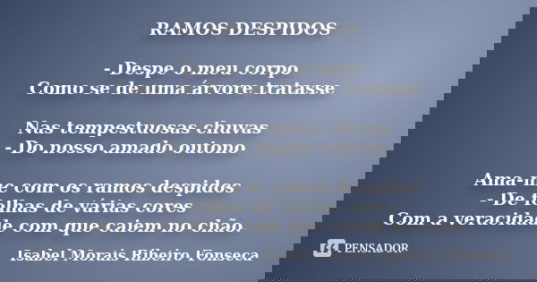 RAMOS DESPIDOS - Despe o meu corpo Como se de uma árvore tratasse Nas tempestuosas chuvas - Do nosso amado outono Ama-me com os ramos despidos - De folhas de vá... Frase de Isabel Morais Ribeiro Fonseca.