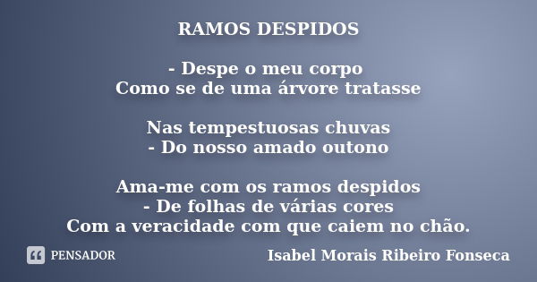 RAMOS DESPIDOS - Despe o meu corpo Como se de uma árvore tratasse Nas tempestuosas chuvas - Do nosso amado outono Ama-me com os ramos despidos - De folhas de vá... Frase de Isabel Morais Ribeiro Fonseca.