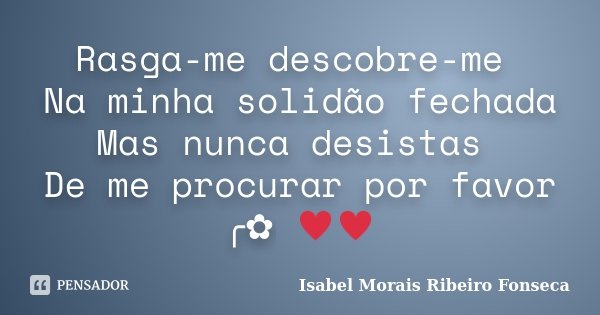 Rasga-me descobre-me Na minha solidão fechada Mas nunca desistas De me procurar por favor ╭✿ ♥♥... Frase de Isabel Morais Ribeiro Fonseca.