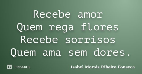 Recebe amor Quem rega flores Recebe sorrisos Quem ama sem dores.... Frase de Isabel Morais Ribeiro Fonseca.