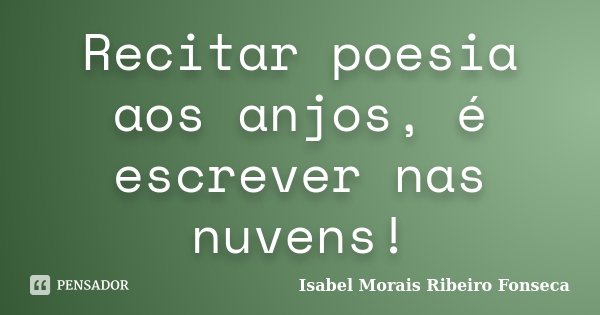 Recitar poesia aos anjos, é escrever nas nuvens!... Frase de Isabel Morais Ribeiro Fonseca.