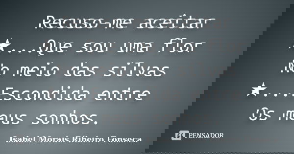 Recuso-me aceitar ★...Que sou uma flor No meio das silvas ★...Escondida entre Os meus sonhos.... Frase de Isabel Morais Ribeiro Fonseca.