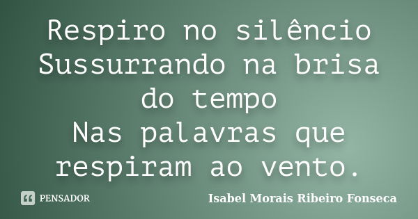 Respiro no silêncio Sussurrando na brisa do tempo Nas palavras que respiram ao vento.... Frase de Isabel Morais Ribeiro Fonseca.