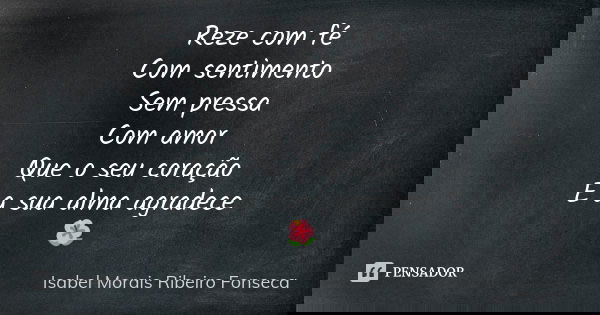 Reze com fé Com sentimento Sem pressa Com amor Que o seu coração E a sua alma agradece 🌺... Frase de Isabel Morais Ribeiro Fonseca.