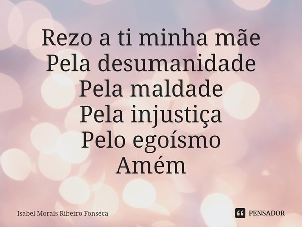 ⁠Rezo a ti minha mãe
Pela desumanidade
Pela maldade
Pela injustiça
Pelo egoísmo
Amém... Frase de Isabel Morais Ribeiro Fonseca.