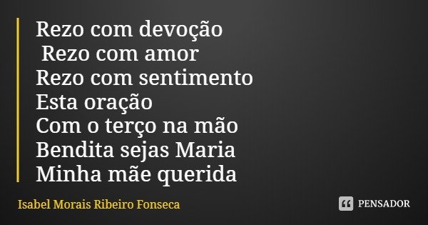 Rezo com devoção Rezo com amor
Rezo com sentimento
Esta oração 🌺
Com o terço na mão
Bendita sejas Maria Minha mãe querida... Frase de Isabel Morais Ribeiro Fonseca.