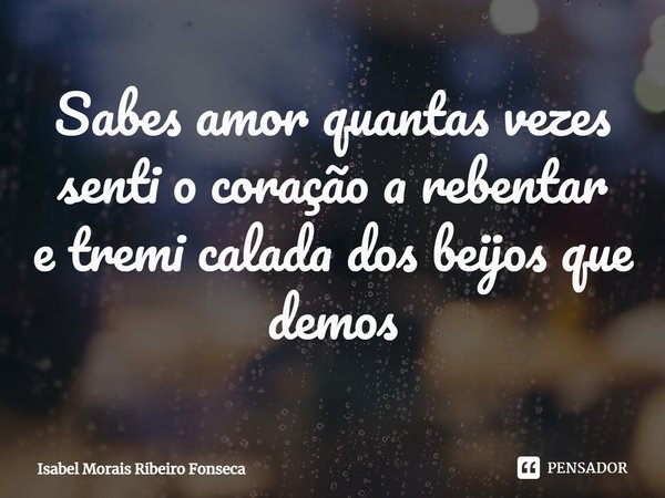 ⁠Sabes amor quantas vezes
senti o coração a rebentar
e tremi calada dos beijos que demos... Frase de Isabel Morais Ribeiro Fonseca.