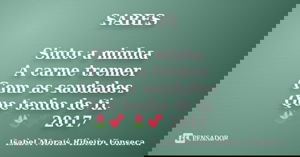 SABES Sinto a minha A carne tremer Com as saudades Que tenho de ti. 🌷💕 🌷💕 2017... Frase de Isabel Morais Ribeiro Fonseca.
