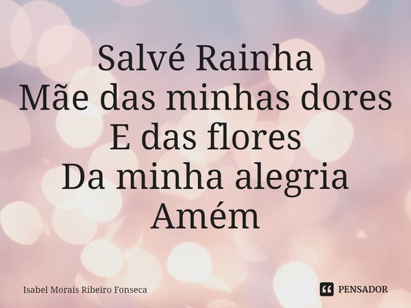 ⁠Salvé Rainha
Mãe das minhas dores
E das flores
Da minha alegria
Amém... Frase de Isabel Morais Ribeiro Fonseca.