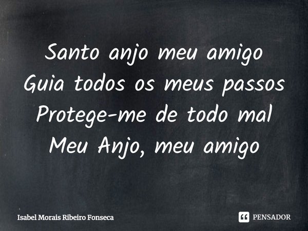 ⁠Santo anjo meu amigo
Guia todos os meus passos
Protege-me de todo mal
Meu Anjo, meu amigo... Frase de Isabel Morais Ribeiro Fonseca.