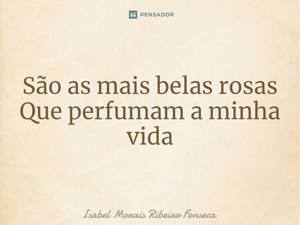 ⁠São as mais belas rosas Que perfumam a minha vida... Frase de Isabel Morais Ribeiro Fonseca.