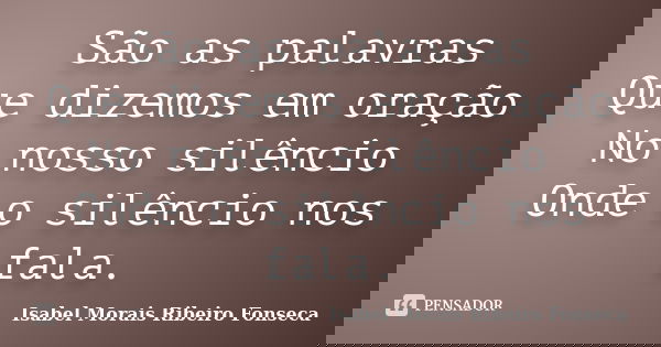São as palavras Que dizemos em oração No nosso silêncio Onde o silêncio nos fala.... Frase de Isabel Morais Ribeiro Fonseca.