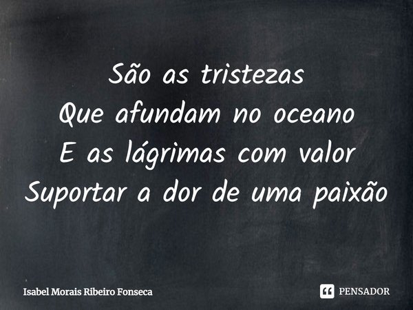 ⁠São as tristezas
Que afundam no oceano
E as lágrimas com valor
Suportar a dor de uma paixão... Frase de Isabel Morais Ribeiro Fonseca.