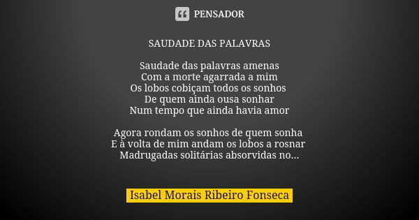 SAUDADE DAS PALAVRAS Saudade das palavras amenas Com a morte agarrada a mim Os lobos cobiçam todos os sonhos De quem ainda ousa sonhar Num tempo que ainda havia... Frase de Isabel Morais Ribeiro Fonseca.