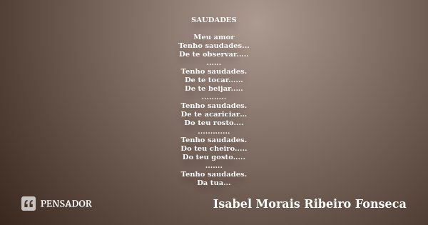 SAUDADES Meu amor Tenho saudades... De te observar..... ...... Tenho saudades. De te tocar...... De te beijar..... .......... Tenho saudades. De te acariciar… D... Frase de Isabel Morais Ribeiro Fonseca.