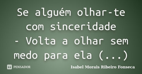 Se alguém olhar-te com sinceridade - Volta a olhar sem medo para ela (...)... Frase de Isabel Morais Ribeiro Fonseca.