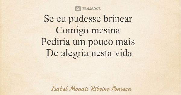 Se eu pudesse brincar Comigo mesma Pediria um pouco mais De alegria nesta vida... Frase de Isabel Morais Ribeiro Fonseca.