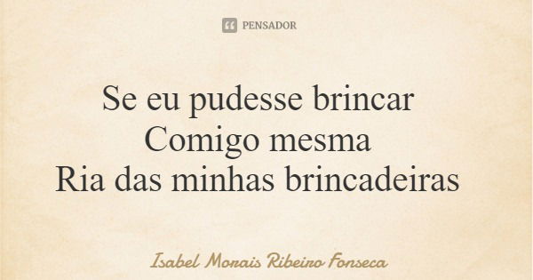 Se eu pudesse brincar Comigo mesma Ria das minhas brincadeiras... Frase de Isabel Morais Ribeiro Fonseca.