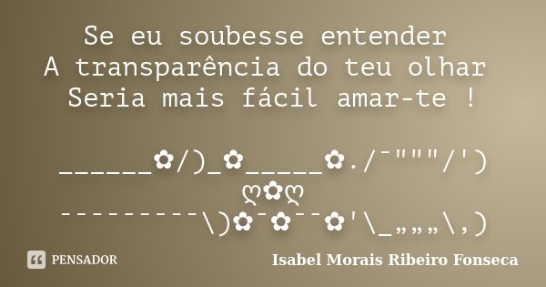 Se eu soubesse entender A transparência do teu olhar Seria mais fácil amar-te ! ______✿/)_✿_____✿./¯"""/') ღ✿ღ ¯¯¯¯¯¯¯¯¯\)✿¯✿¯¯✿'\_„„„\,)... Frase de Isabel Morais Ribeiro Fonseca.