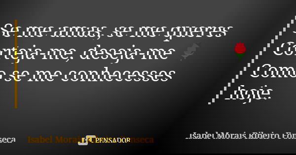 Se me amas, se me queres Corteja-me, deseja-me 🌹 Como se me conhecesses hoje.... Frase de Isabel Morais Ribeiro Fonseca.