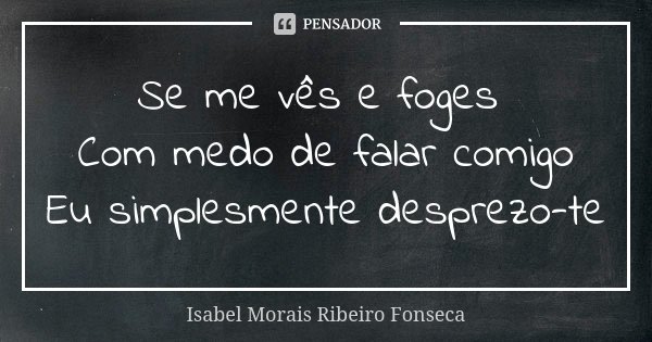 Se me vês e foges Com medo de falar comigo Eu simplesmente desprezo-te... Frase de Isabel Morais Ribeiro Fonseca.