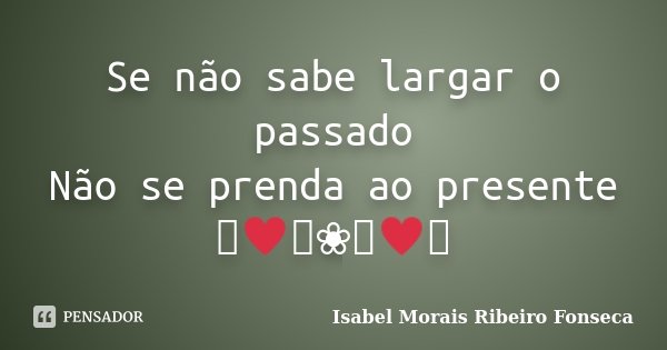 Se não sabe largar o passado Não se prenda ao presente ༺♥༻❀༺♥༻... Frase de Isabel Morais Ribeiro Fonseca.