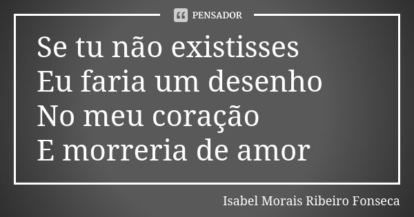 Se tu não existisses Eu faria um desenho No meu coração E morreria de amor... Frase de Isabel Morais Ribeiro Fonseca.
