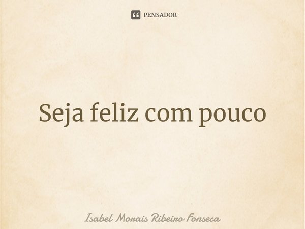 ⁠Seja feliz com pouco... Frase de Isabel Morais Ribeiro Fonseca.