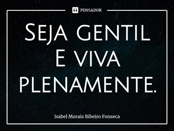 ⁠Seja gentil
E viva plenamente.... Frase de Isabel Morais Ribeiro Fonseca.