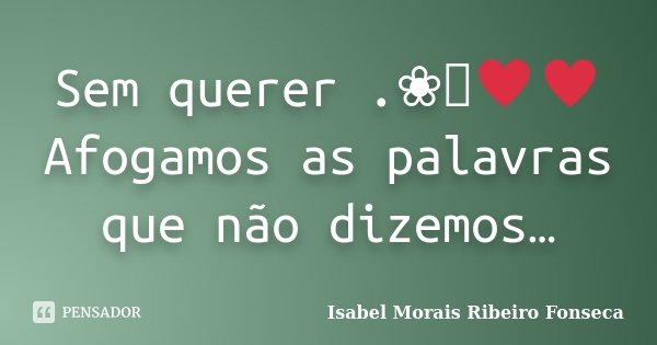 Sem querer .❀༺♥♥ Afogamos as palavras que não dizemos…... Frase de Isabel Morais Ribeiro Fonseca.