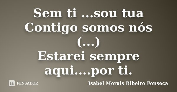 Sem ti ...sou tua Contigo somos nós (...) Estarei sempre aqui....por ti.... Frase de Isabel Morais Ribeiro Fonseca.