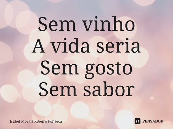 ⁠⁠Sem vinho
A vida seria
Sem gosto
Sem sabor... Frase de Isabel Morais Ribeiro Fonseca.