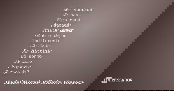 Sem vontade De nada Para nada Magoada Triste ༺༻❀༺ Olho o tempo Indiferente Da luta Da história Do sonho Do amor Pergunto Que vida?... Frase de Isabel Morais Ribeiro Fonseca.