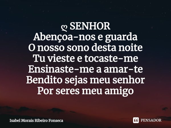 ⁠ღ SENHOR
Abençoa-nos e guarda
O nosso sono desta noite
Tu vieste e tocaste-me
Ensinaste-me a amar-te
Bendito sejas meu senhor
Por seres meu amigo... Frase de Isabel Morais Ribeiro Fonseca.