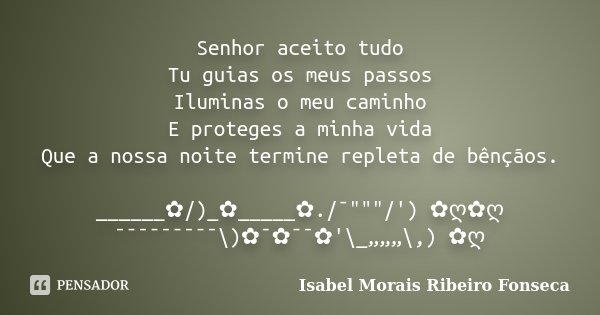 Senhor aceito tudo Tu guias os meus passos Iluminas o meu caminho E proteges a minha vida Que a nossa noite termine repleta de bênçãos. ______✿/)_✿_____✿./¯&quo... Frase de Isabel Morais Ribeiro Fonseca.