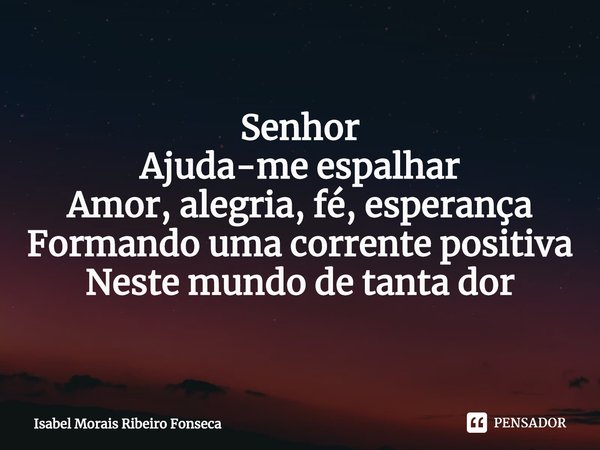 Senhor
Ajuda-me espalhar
Amor, alegria, fé, esperança
Formando uma corrente positiva
Neste mundo de tanta dor... Frase de Isabel Morais Ribeiro Fonseca.