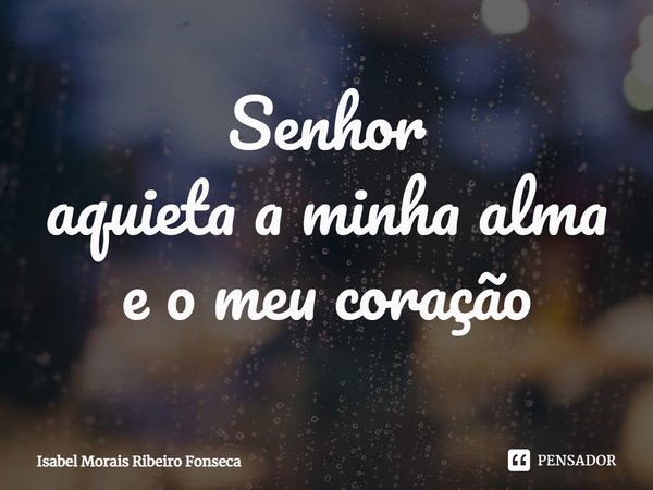 ⁠Senhor
aquieta a minha alma
e o meu coração... Frase de Isabel Morais Ribeiro Fonseca.