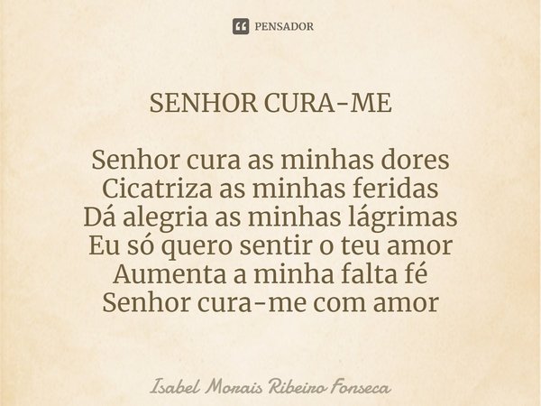 ⁠SENHOR CURA-ME Senhor cura as minhas dores Cicatriza as minhas feridas Dá alegria as minhas lágrimas Eu só quero sentir o teu amor Aumenta a minha falta fé Sen... Frase de Isabel Morais Ribeiro Fonseca.