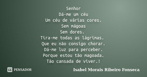 Senhor Dá-me um céu Um céu de várias cores. Sem mágoas Sem dores. Tira-me todas as lágrimas. Que eu não consigo chorar. Dá-me luz para perceber. Porque estou tã... Frase de Isabel Morais Ribeiro Fonseca.