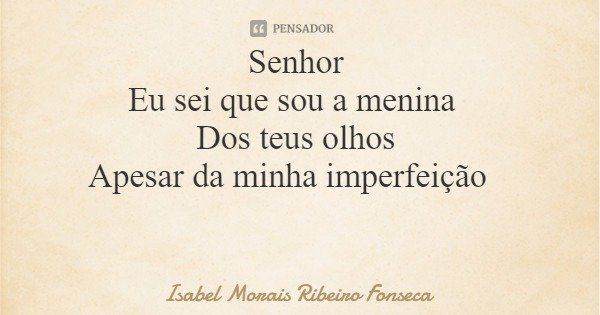 Senhor Eu sei que sou a menina Dos teus olhos Apesar da minha imperfeição... Frase de Isabel Morais Ribeiro Fonseca.