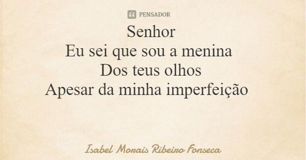 Senhor Eu sei que sou a menina Dos teus olhos Apesar da minha imperfeição... Frase de Isabel Morais Ribeiro Fonseca.