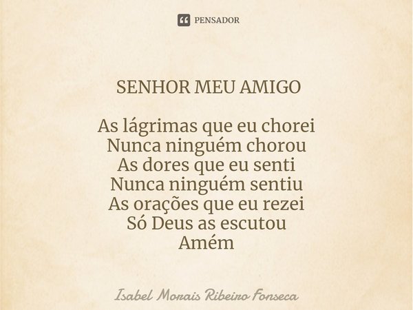 ⁠ SENHOR MEU AMIGO As lágrimas que eu chorei Nunca ninguém chorou As dores que eu senti Nunca ninguém sentiu As orações que eu rezei Só Deus as escutou Amém... Frase de Isabel Morais Ribeiro Fonseca.
