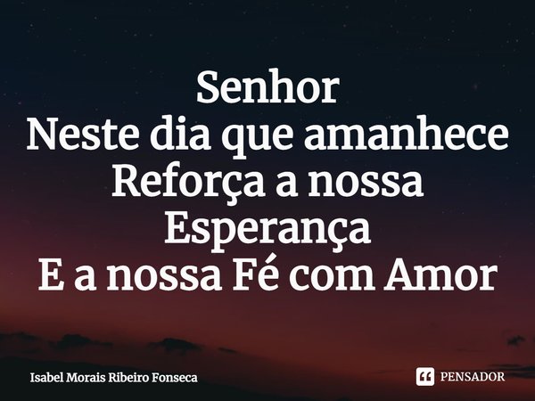 ⁠Senhor
Neste dia que amanhece
Reforça a nossa Esperança
E a nossa Fé com Amor... Frase de Isabel Morais Ribeiro Fonseca.