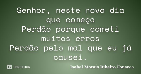 Senhor, neste novo dia que começa Perdão porque cometi muitos erros Perdão pelo mal que eu já causei.... Frase de Isabel Morais Ribeiro Fonseca.