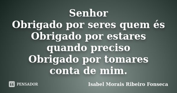 Senhor Obrigado por seres quem és Obrigado por estares quando preciso Obrigado por tomares conta de mim.... Frase de Isabel Morais Ribeiro Fonseca.