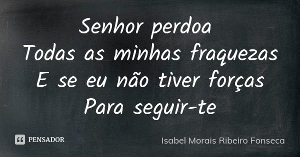 Senhor perdoa Todas as minhas fraquezas E se eu não tiver forças Para seguir-te... Frase de Isabel Morais Ribeiro Fonseca.